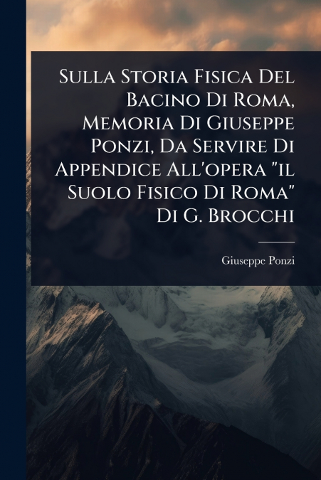 Sulla Storia Fisica Del Bacino Di Roma, Memoria Di Giuseppe Ponzi, Da Servire Di Appendice All’opera 'il Suolo Fisico Di Roma' Di G. Brocchi