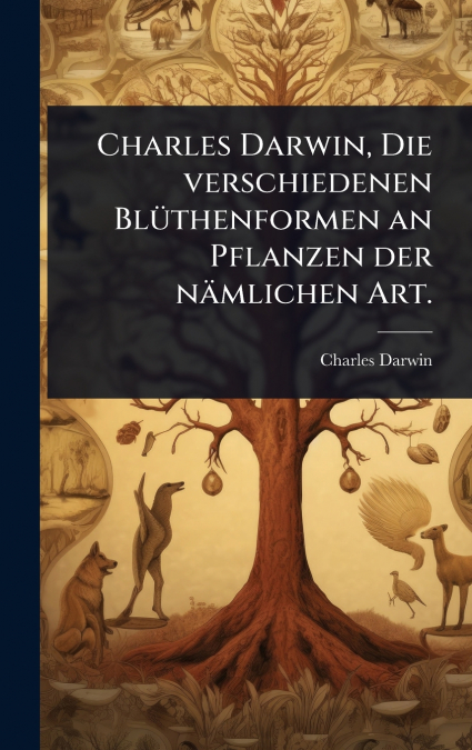 Charles Darwin, Die verschiedenen BlÃ¼thenformen an Pflanzen der nÃ¤mlichen Art.