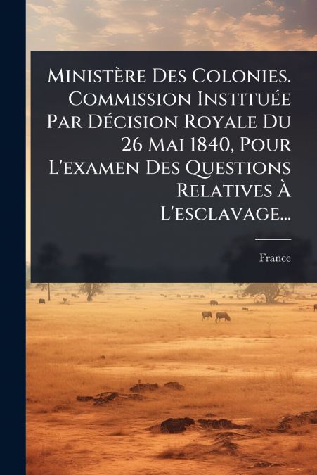 MinistÃ¨re Des Colonies. Commission InstituÃ©e Par DÃ©cision Royale Du 26 Mai 1840, Pour L’examen Des Questions Relatives Ã L’esclavage...