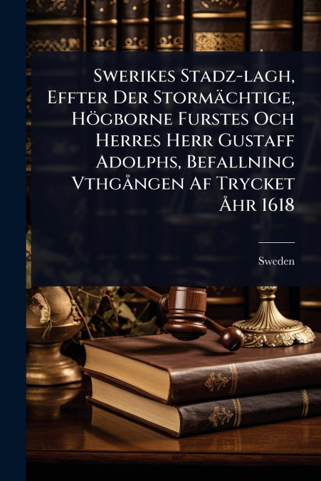 Swerikes Stadz-lagh, Effter Der StormÃ¤chtige, HÃ¶gborne Furstes Och Herres Herr Gustaff Adolphs, Befallning VthgÃ¥ngen Af Trycket Ãhr 1618