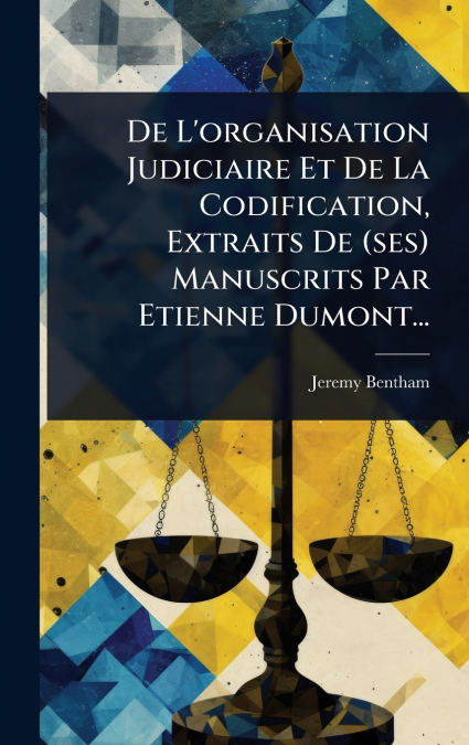 De L’organisation Judiciaire Et De La Codification, Extraits De (ses) Manuscrits Par Etienne Dumont...