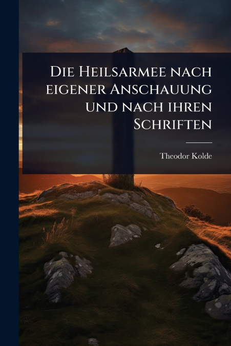 Die Heilsarmee nach eigener Anschauung und nach ihren Schriften