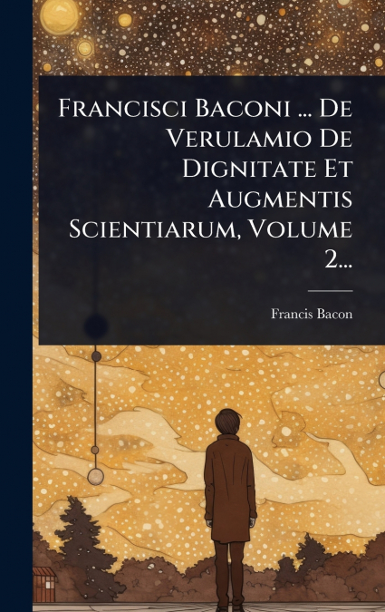 Francisci Baconi ... De Verulamio De Dignitate Et Augmentis Scientiarum, Volume 2...
