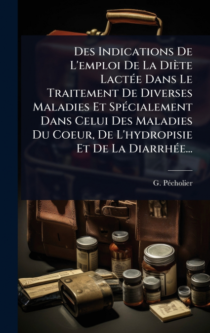 Des Indications De L’emploi De La DiÃ¨te LactÃ©e Dans Le Traitement De Diverses Maladies Et SpÃ©cialement Dans Celui Des Maladies Du Coeur, De L’hydropisie Et De La DiarrhÃ©e...