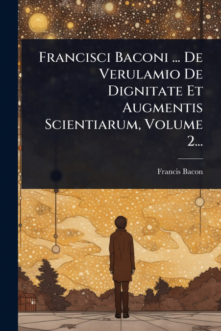 Francisci Baconi ... De Verulamio De Dignitate Et Augmentis Scientiarum, Volume 2...