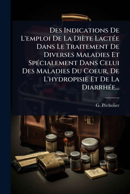 Des Indications De L’emploi De La DiÃ¨te LactÃ©e Dans Le Traitement De Diverses Maladies Et SpÃ©cialement Dans Celui Des Maladies Du Coeur, De L’hydropisie Et De La DiarrhÃ©e...