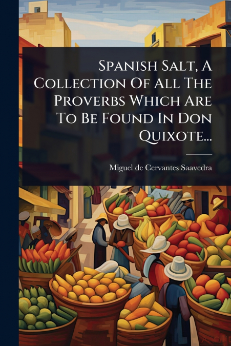 Spanish Salt, A Collection Of All The Proverbs Which Are To Be Found In Don Quixote...
