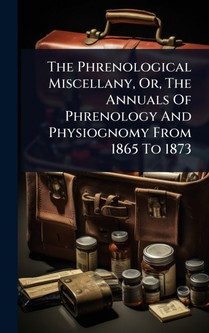 The Phrenological Miscellany, Or, The Annuals Of Phrenology And Physiognomy From 1865 To 1873