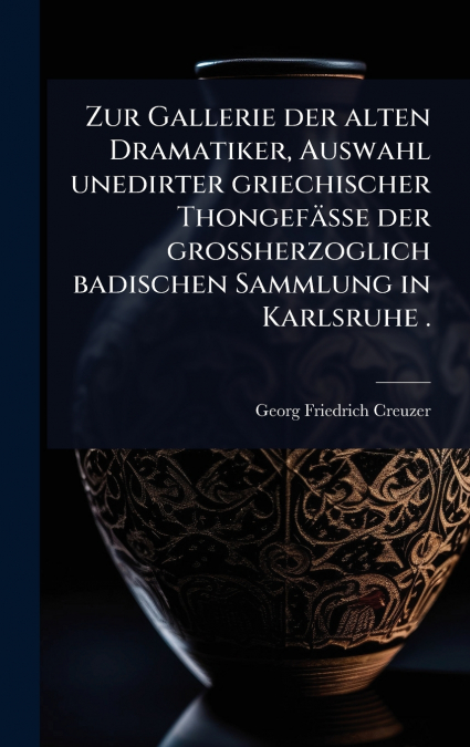 Zur Gallerie der alten Dramatiker, Auswahl unedirter griechischer ThongefÃ¤sse der grossherzoglich badischen Sammlung in Karlsruhe .