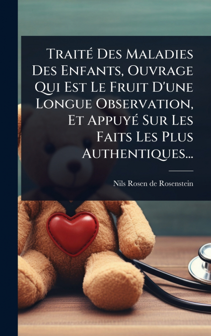 TraitÃ© Des Maladies Des Enfants, Ouvrage Qui Est Le Fruit D’une Longue Observation, Et AppuyÃ© Sur Les Faits Les Plus Authentiques...