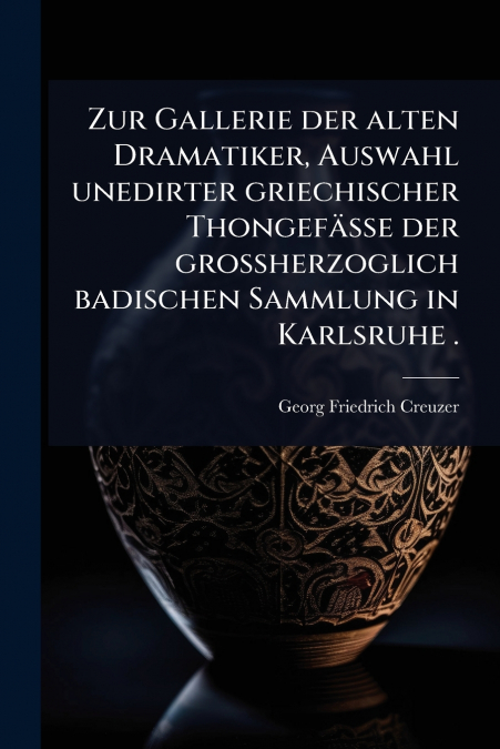 Zur Gallerie der alten Dramatiker, Auswahl unedirter griechischer ThongefÃ¤sse der grossherzoglich badischen Sammlung in Karlsruhe .