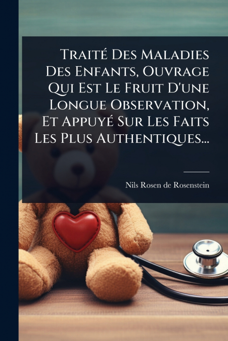 TraitÃ© Des Maladies Des Enfants, Ouvrage Qui Est Le Fruit D’une Longue Observation, Et AppuyÃ© Sur Les Faits Les Plus Authentiques...