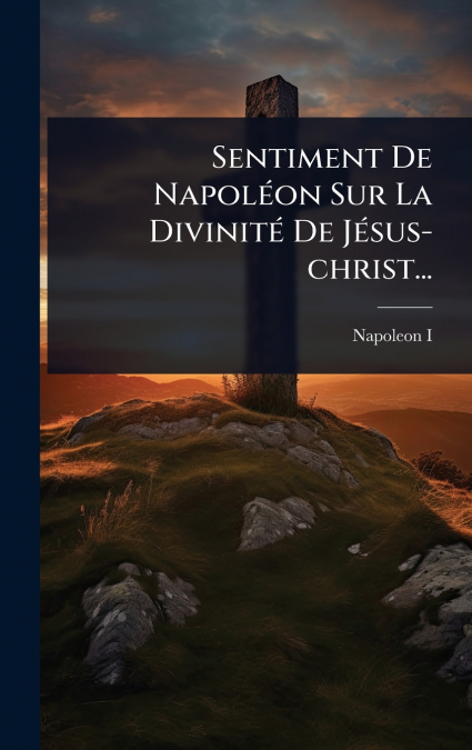 Sentiment De NapolÃ©on Sur La DivinitÃ© De JÃ©sus-christ...