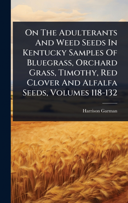 On The Adulterants And Weed Seeds In Kentucky Samples Of Bluegrass, Orchard Grass, Timothy, Red Clover And Alfalfa Seeds, Volumes 118-132