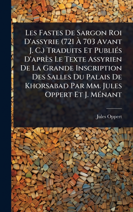 Les Fastes De Sargon Roi D’assyrie (721 Ã 703 Avant J. C.) Traduits Et PubliÃ©s D’aprÃ¨s Le Texte Assyrien De La Grande Inscription Des Salles Du Palais De Khorsabad Par Mm. Jules Oppert Et J. MÃ©nan
