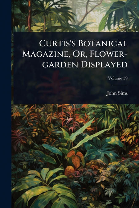 Curtis’s Botanical Magazine, Or, Flower-garden Displayed