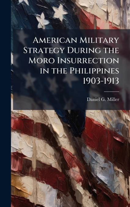 American Military Strategy During the Moro Insurrection in the Philippines 1903-1913