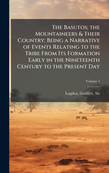 The Basutos; the Mountaineers & Their Country; Being a Narrative of Events Relating to the Tribe From Its Formation Early in the Nineteenth Century to the Present Day