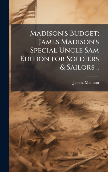 Madison’s Budget; James Madison’s Special Uncle Sam Edition for Soldiers & Sailors ..