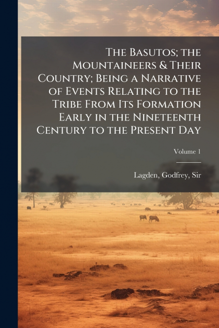 The Basutos; the Mountaineers & Their Country; Being a Narrative of Events Relating to the Tribe From Its Formation Early in the Nineteenth Century to the Present Day