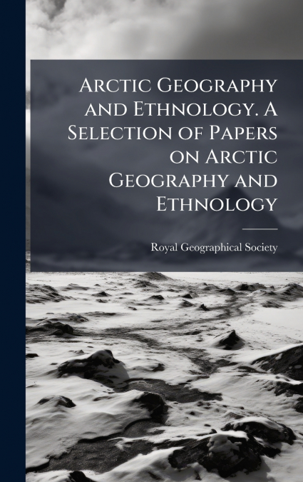 Arctic Geography and Ethnology. A Selection of Papers on Arctic Geography and Ethnology