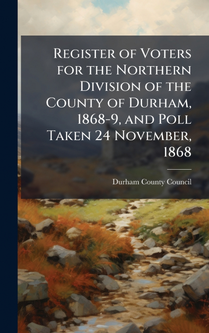 Register of Voters for the Northern Division of the County of Durham, 1868-9, and Poll Taken 24 November, 1868