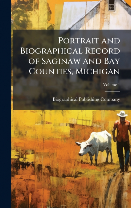 Portrait and Biographical Record of Saginaw and Bay Counties, Michigan
