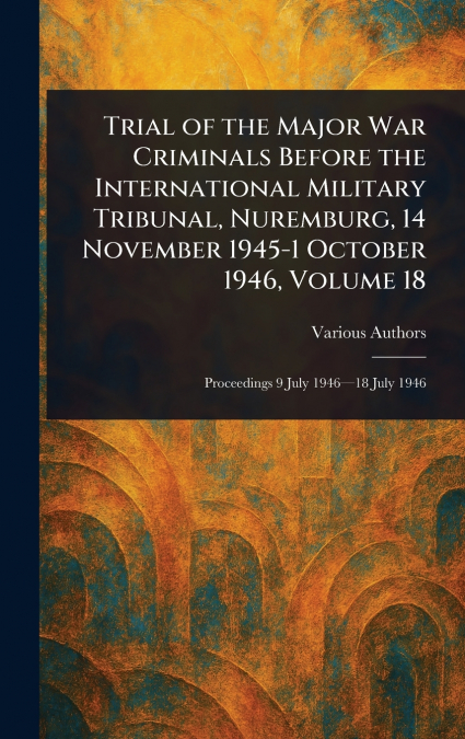Trial of the Major War Criminals Before the International Military Tribunal, Nuremburg, 14 November 1945-1 October 1946, Volume 18