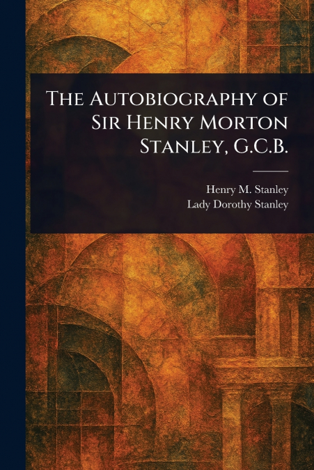 The Autobiography of Sir Henry Morton Stanley, G.C.B.