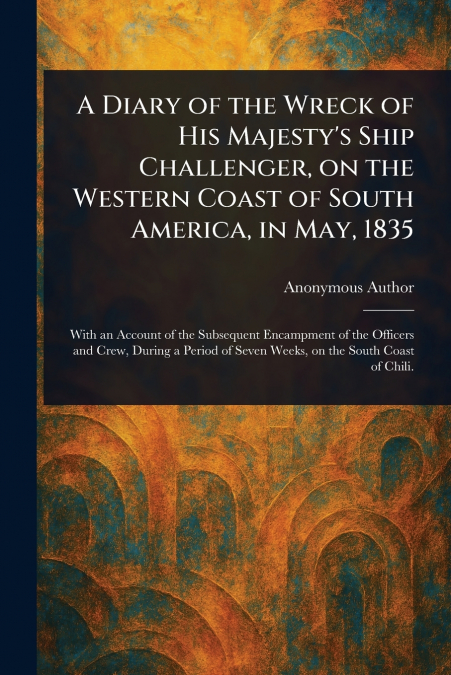 A Diary of the Wreck of His Majesty’s Ship Challenger, on the Western Coast of South America, in May, 1835