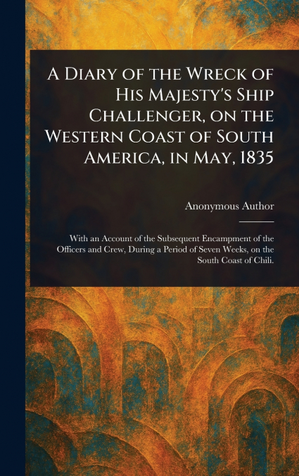 A Diary of the Wreck of His Majesty’s Ship Challenger, on the Western Coast of South America, in May, 1835