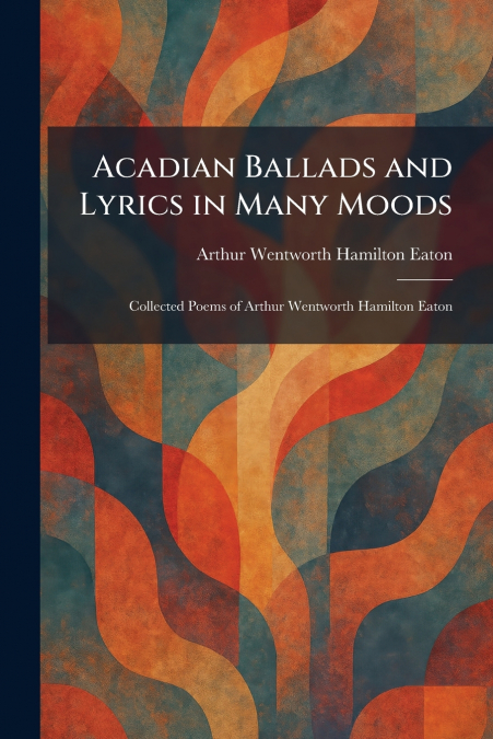 Acadian Ballads and Lyrics in Many Moods