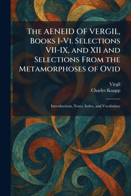 The AENEID OF VERGIL, Books I-Vi. Selections VII-IX, and XII and Selections From the Metamorphoses of Ovid