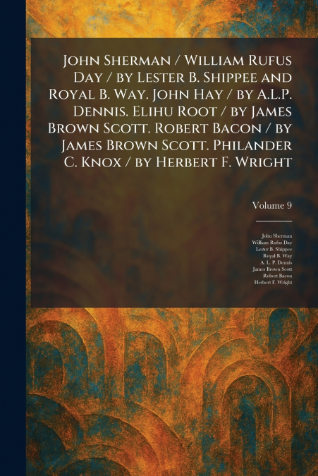 John Sherman / William Rufus Day / by Lester B. Shippee and Royal B. Way. John Hay / by A.L.P. Dennis. Elihu Root / by James Brown Scott. Robert Bacon / by James Brown Scott. Philander C. Knox / by He