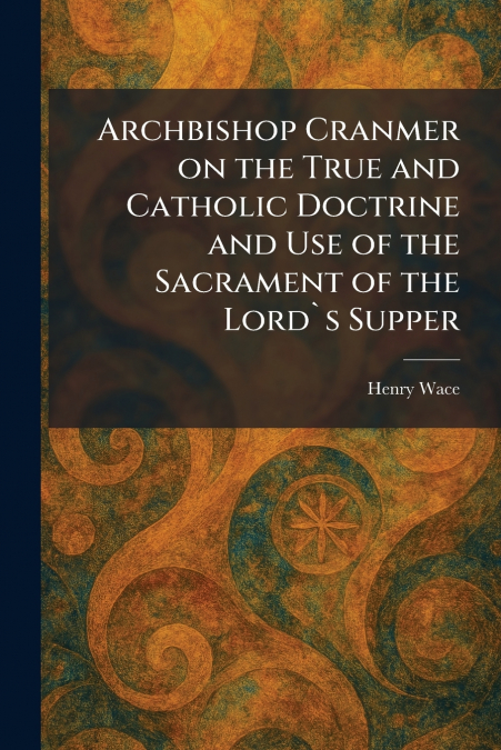 Archbishop Cranmer on the True and Catholic Doctrine and Use of the Sacrament of the Lord`s Supper