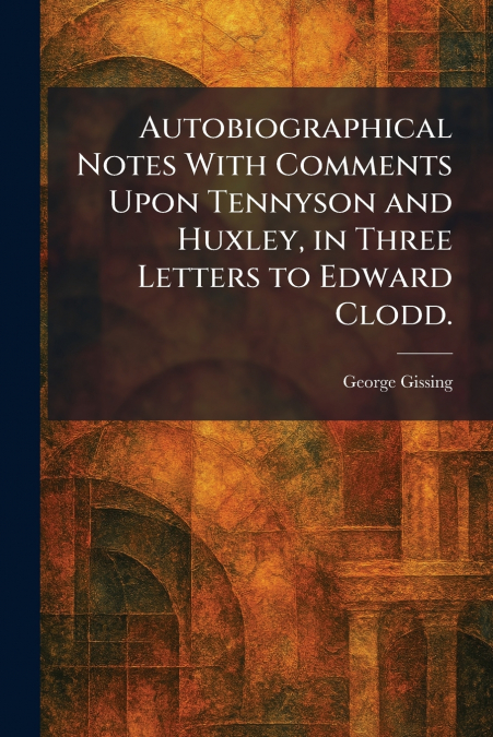 Autobiographical Notes With Comments Upon Tennyson and Huxley, in Three Letters to Edward Clodd.