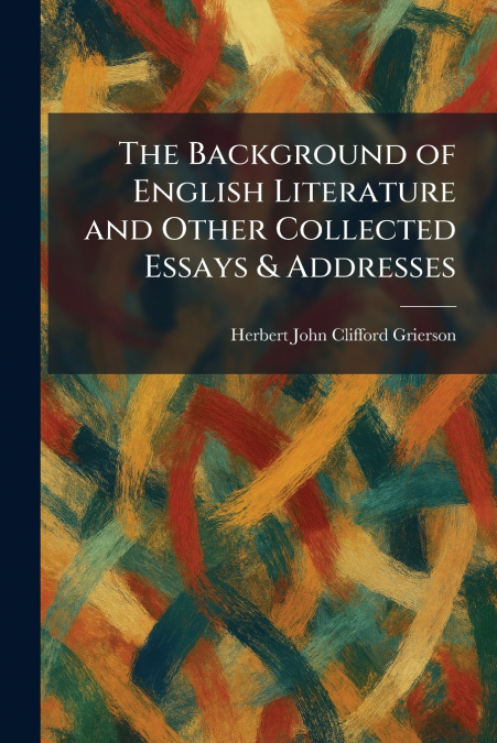 The Background of English Literature and Other Collected Essays & Addresses
