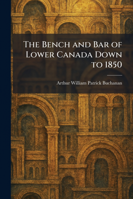 The Bench and Bar of Lower Canada Down to 1850