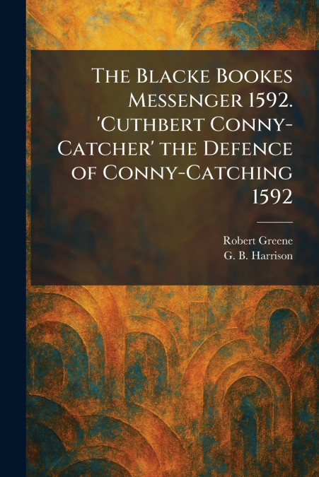 The Blacke Bookes Messenger 1592. ’Cuthbert Conny-Catcher’ the Defence of Conny-Catching 1592