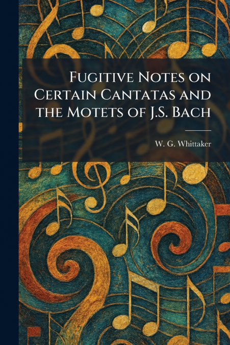 Fugitive Notes on Certain Cantatas and the Motets of J.S. Bach