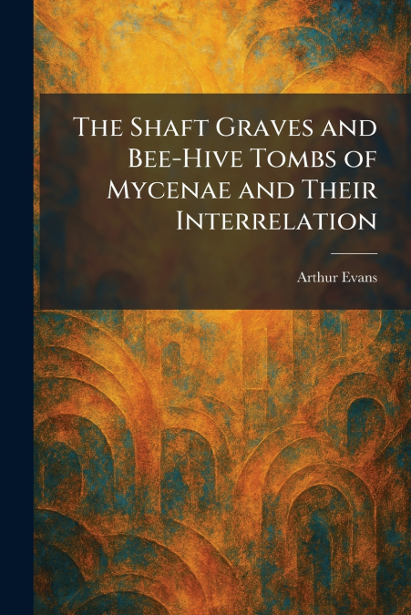 The Shaft Graves and Bee-Hive Tombs of Mycenae and Their Interrelation