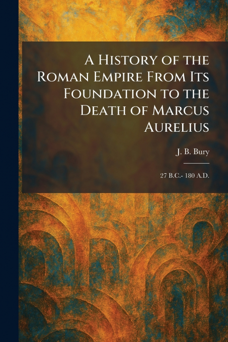 A History of the Roman Empire From Its Foundation to the Death of Marcus Aurelius