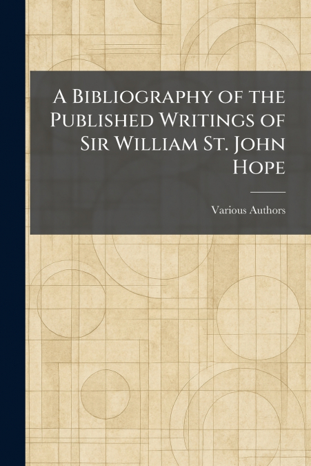 A Bibliography of the Published Writings of Sir William St. John Hope