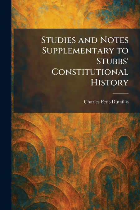 Studies and Notes Supplementary to Stubbs’ Constitutional History
