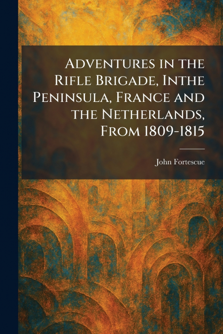Adventures in the Rifle Brigade, Inthe Peninsula, France and the Netherlands, From 1809-1815