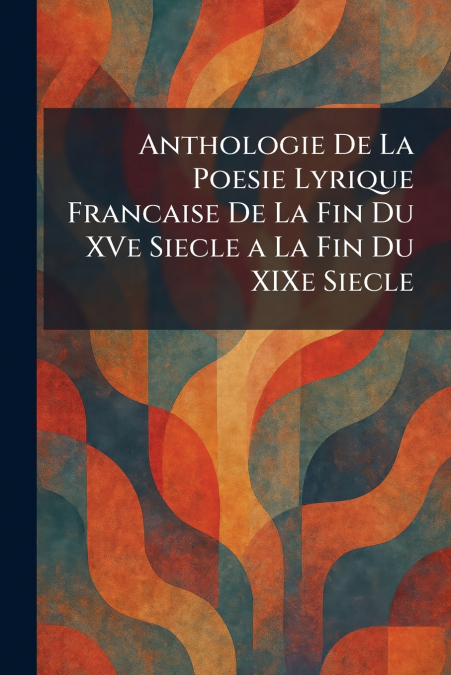 Anthologie De La Poesie Lyrique Francaise De La Fin Du XVe Siecle a La Fin Du XIXe Siecle
