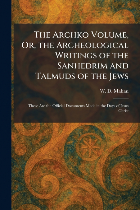 The Archko Volume, Or, the Archeological Writings of the Sanhedrim and Talmuds of the Jews