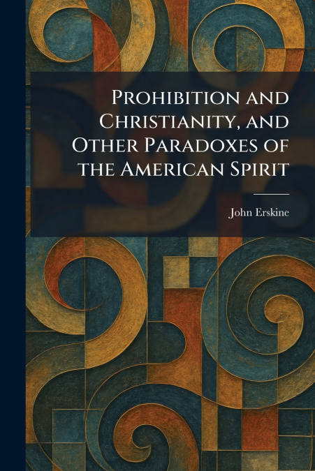Prohibition and Christianity, and Other Paradoxes of the American Spirit