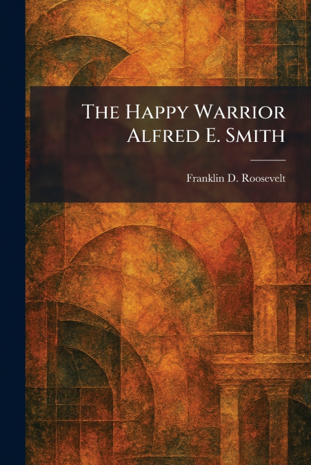 The Happy Warrior Alfred E. Smith
