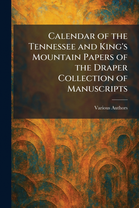CALENDAR OF THE TENNESSEE AND KING’S MOUNTAIN PAPERS OF THE DRAPER COLLECTION OF MANUSCRIPTS